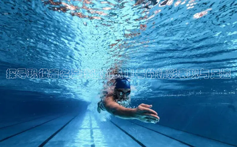 hth会体会官方网站登录中文在线探寻现役著名足球运动员11号的精彩表现与足迹