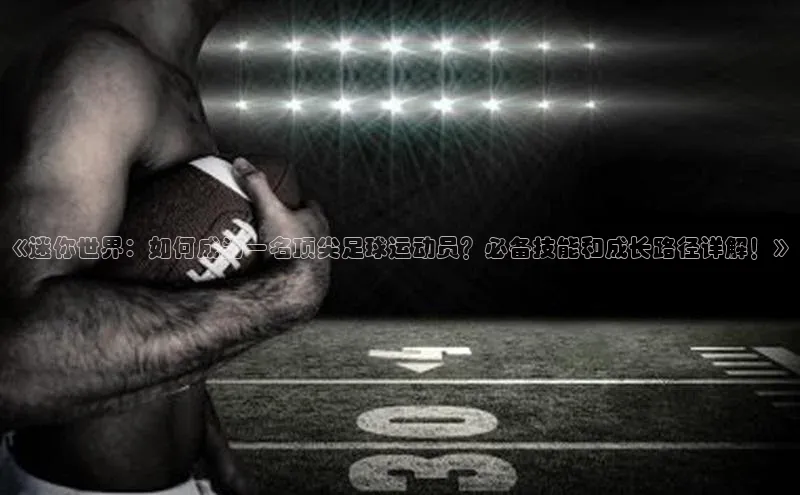 华体育网页版登录入口阿里尔公司《迷你世界：如何成为一名顶尖足球运动员？必备技能和成长路径详解！》