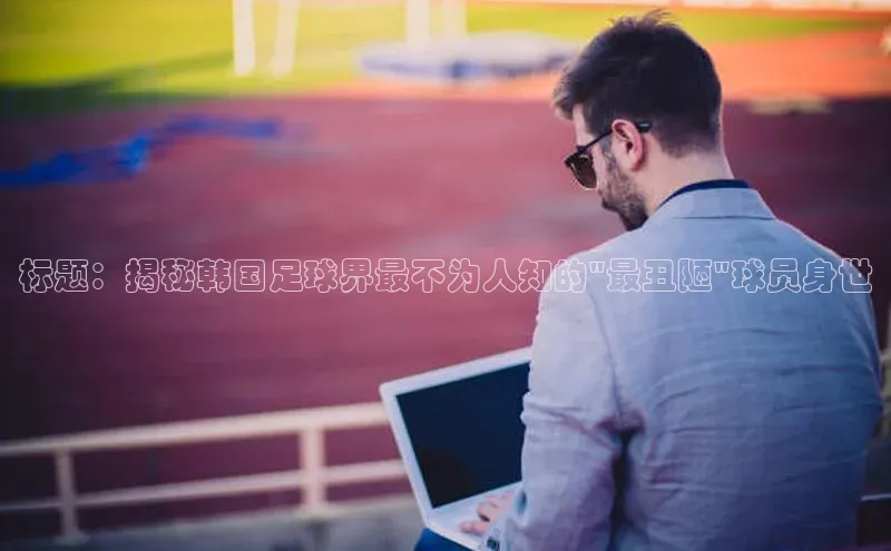 华体育app官网登录入口58同城标题：揭秘韩国足球界最不为人知的\