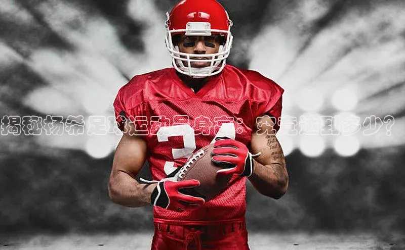 华体育hth官网登录一径科技揭秘杨希足球运动员身高：究竟达到多少？