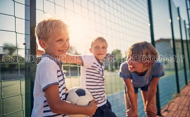 华体会体育登录地址视觉中国老左足球运动员身份揭秘：他究竟是足球运动员吗？