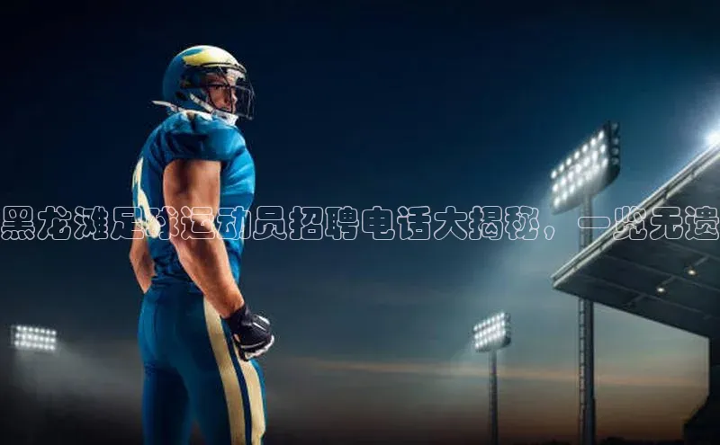 hth最新官网登录入口华策影视黑龙滩足球运动员招聘电话大揭秘，一览无遗