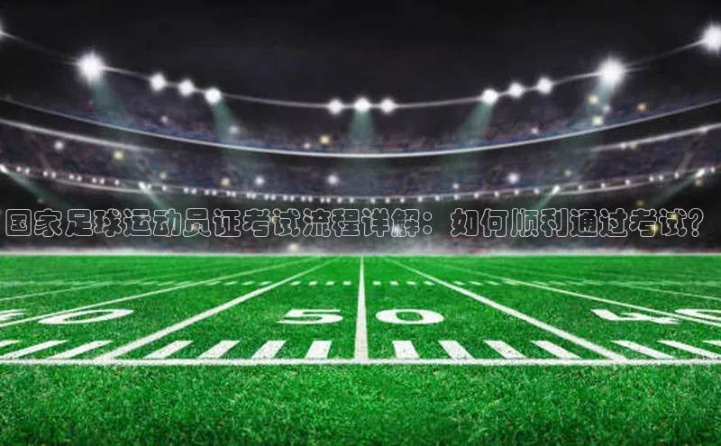 hth最新官方登录官方网站百度健康国家足球运动员证考试流程详解：如何顺利通过考试？