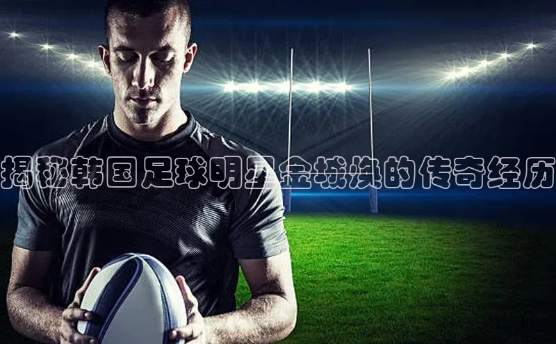 华体会hth百度信誉揭秘韩国足球明星金城焕的传奇经历