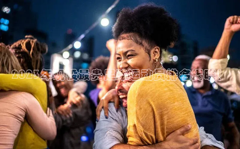 华体会hth最新登录每日互动2023年现役最贵足球运动员排名揭晓！