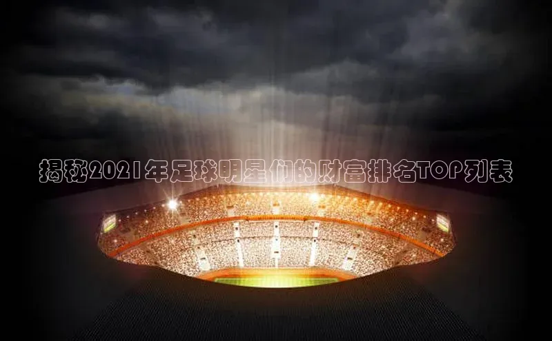 hth最新官网登录入口华策影视揭秘2021年足球明星们的财富排名TOP列表