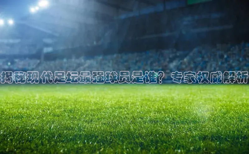 华体育app官网登录滴滴出行揭秘现代足坛最强球员是谁？专家权威解析