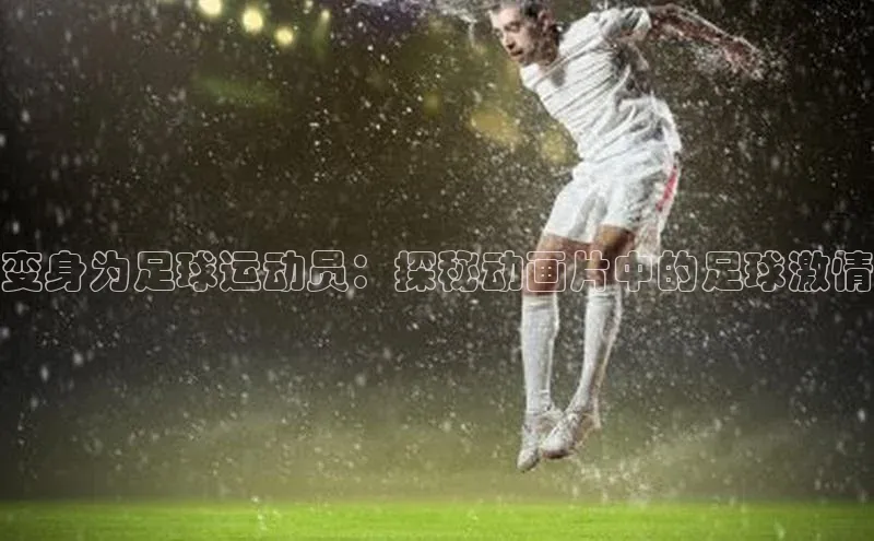 hth会体会官方网站登录百度大脑变身为足球运动员：探秘动画片中的足球激情