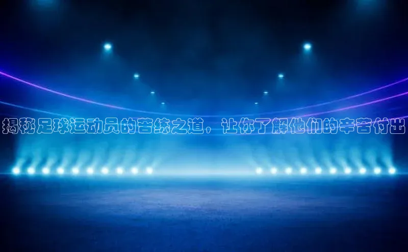 华体育网页版登录入口小米揭秘足球运动员的苦练之道，让你了解他们的辛苦付出