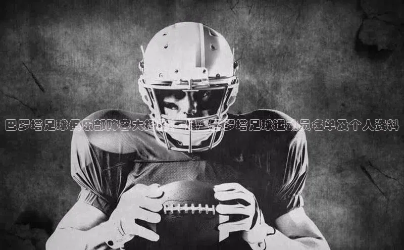 hth最新官方登录官方网站路畅科技巴罗塔足球俱乐部阵容大揭秘！-最全巴罗塔足球运动员名单及个人资料