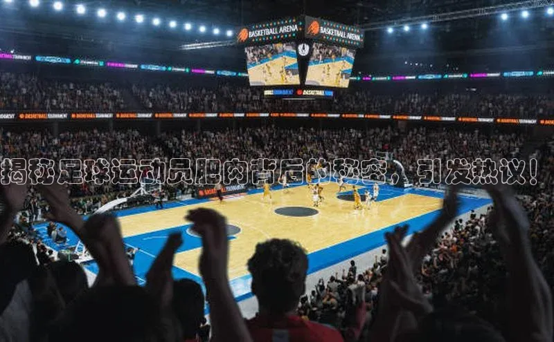 hth·华体育官方百度智能门户揭秘足球运动员肥肉背后的秘密，引发热议！