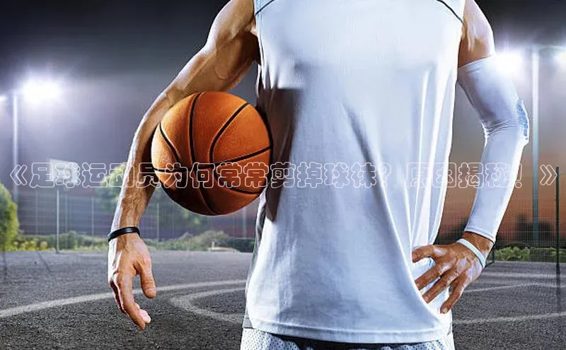华体会hth最新登录地址爱慕股份《足球运动员为何常常剪掉球袜？原因揭秘！》