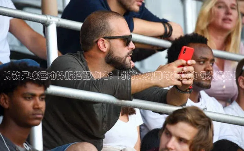 华体育app官网登录滴滴出行长款足球运动棉服搭配攻略：时尚又实用的穿搭技巧大揭秘！