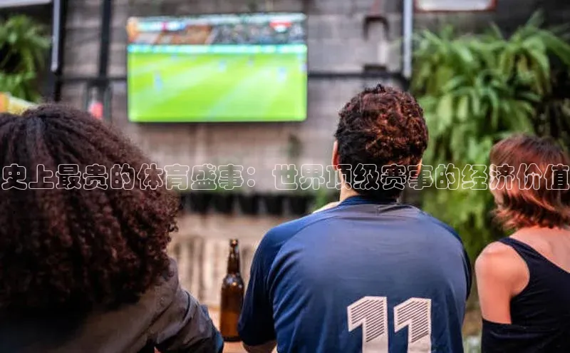 华体育app官网登录入口百度游戏史上最贵的体育盛事：世界顶级赛事的经济价值