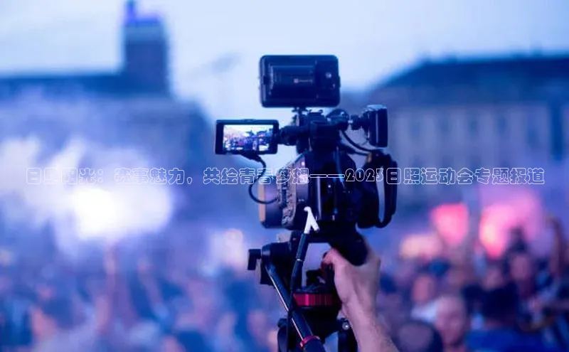 华体育网页版登录入口小米日照阳光：赛事魅力，共绘青春梦想——2023日照运动会专题报道