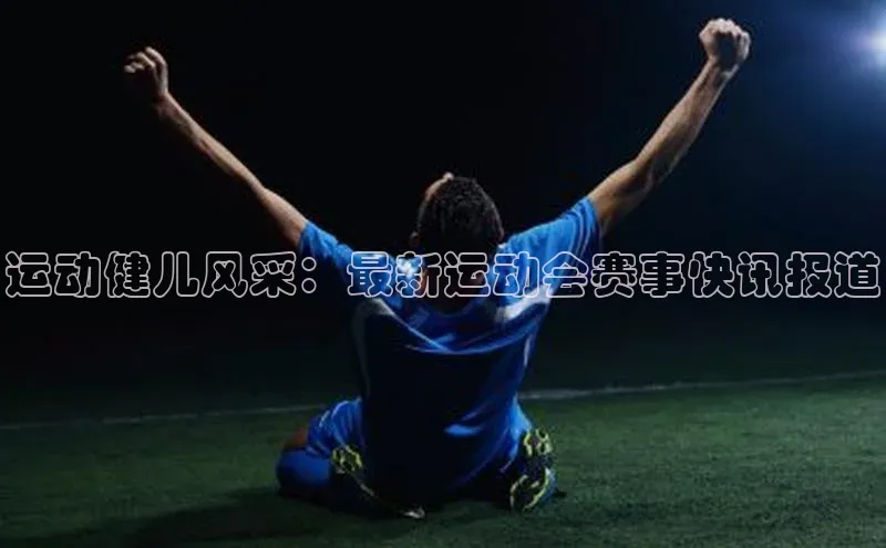 华体育网页版登录入口阿里尔公司运动健儿风采：最新运动会赛事快讯报道