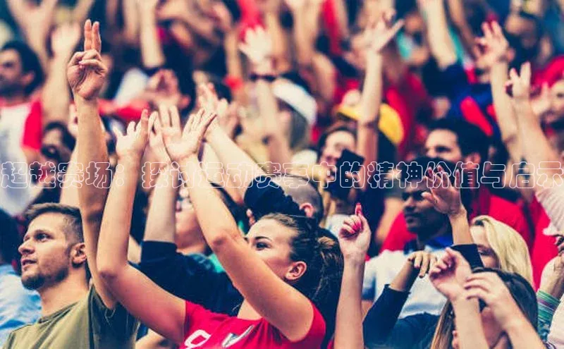 华体体育app官方下载百度集团超越赛场：探讨运动赛事中的精神价值与启示