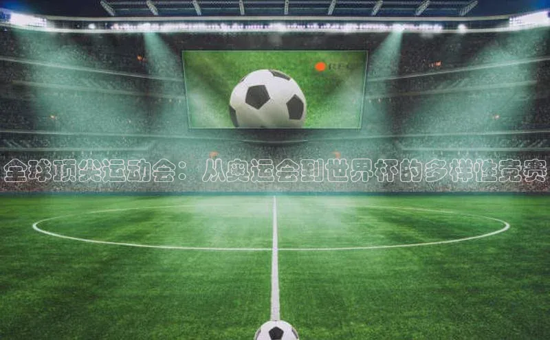 全球顶尖运动会：从奥运会到世界杯的多样性竞赛