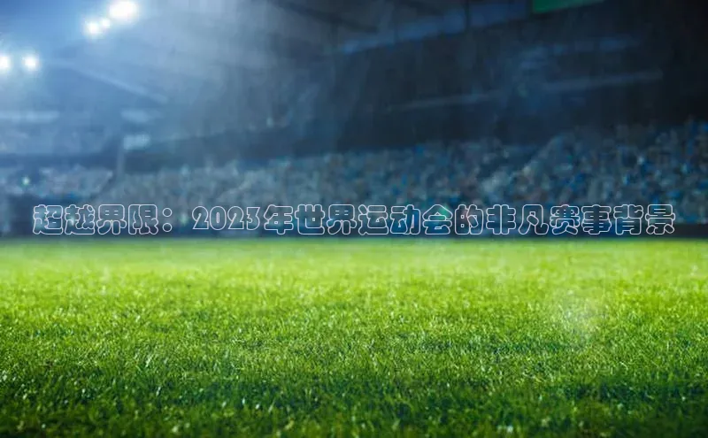 超越界限：2023年世界运动会的非凡赛事背景