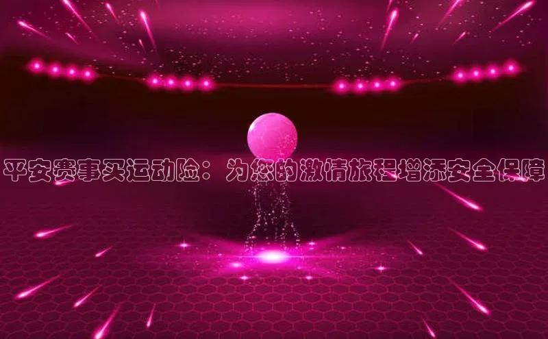 平安赛事买运动险：为您的激情旅程增添安全保障