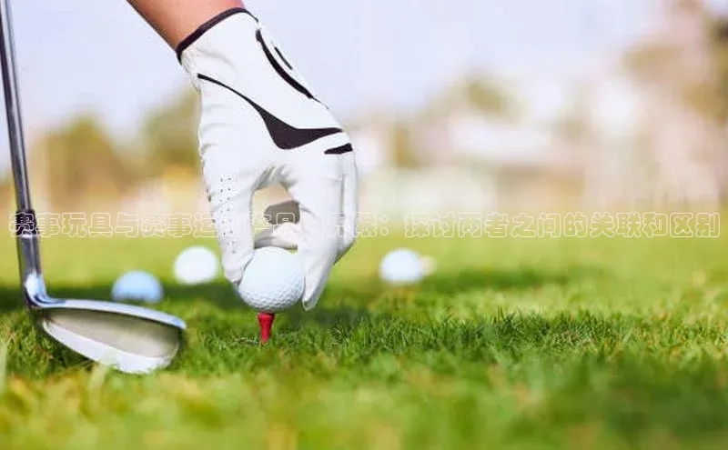 赛事玩具与赛事运动产品的界限：探讨两者之间的关联和区别