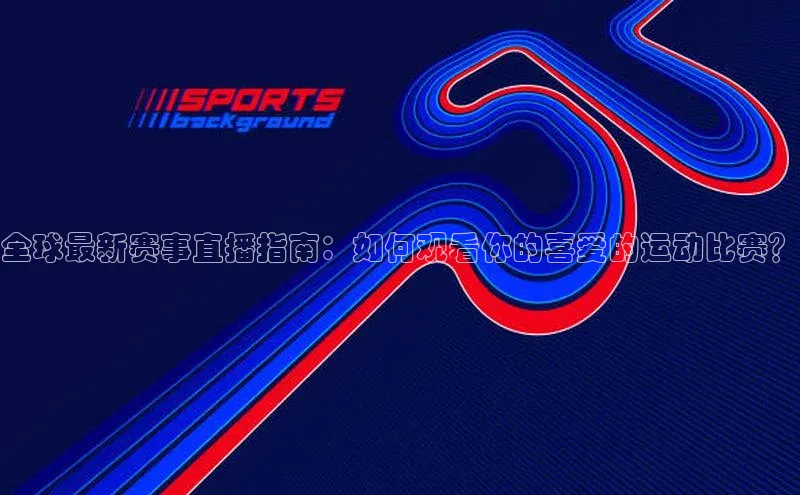 全球最新赛事直播指南：如何观看你的喜爱的运动比赛？