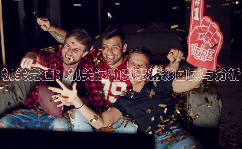 机关竞速：机关运动赛事精彩回顾与分析