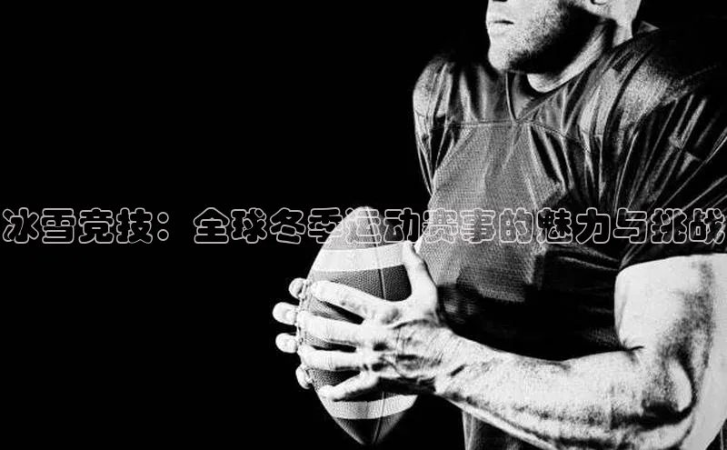 冰雪竞技：全球冬季运动赛事的魅力与挑战