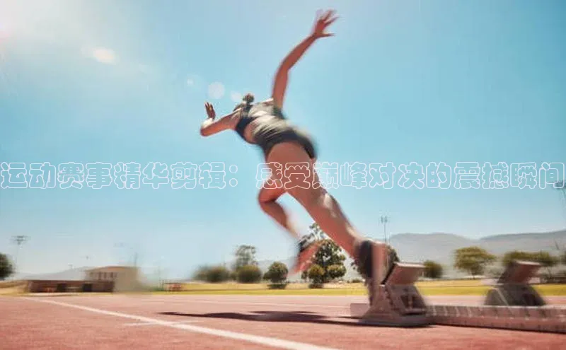 运动赛事精华剪辑：感受巅峰对决的震撼瞬间