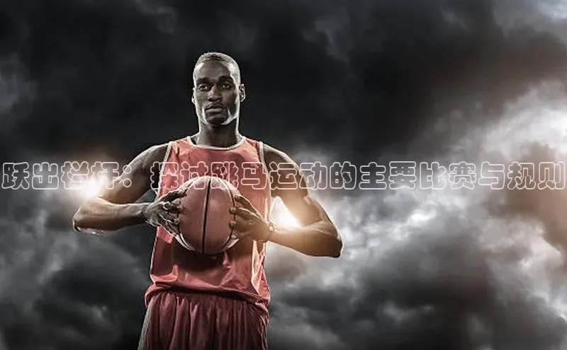 跃出栏杆：探讨跳马运动的主要比赛与规则