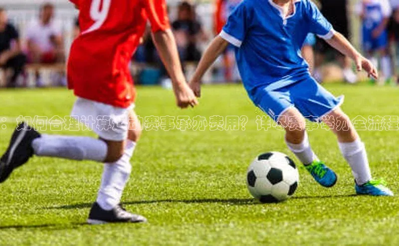 ：如何合理计算运动赛事承办费用？详尽赛事举办全流程