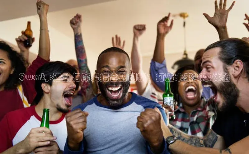 Qwerty:运动与康复结合的创新：打造未来赛事体验