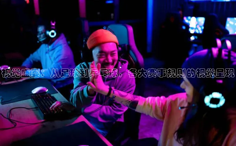 视觉盛宴：从足球到乒乓球，各大赛事规则的视觉呈现