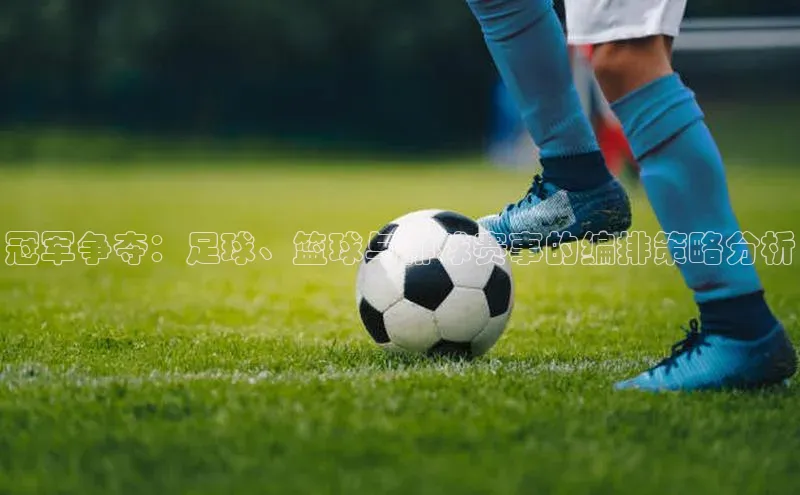 冠军争夺：足球、篮球与排球赛事的编排策略分析