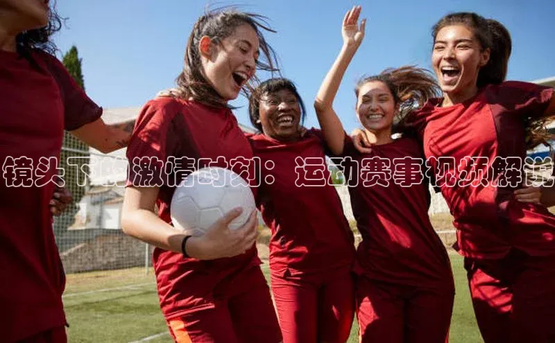 镜头下的激情时刻：运动赛事视频解说