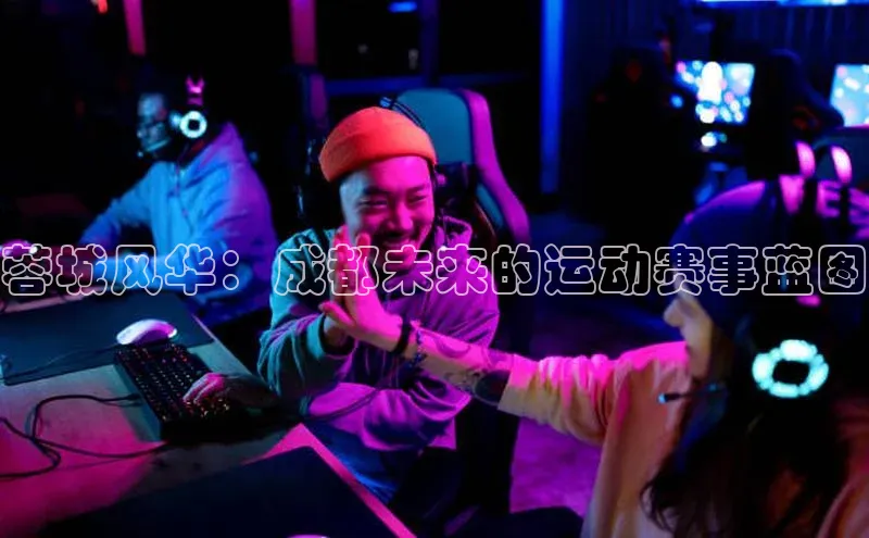 蓉城风华：成都未来的运动赛事蓝图