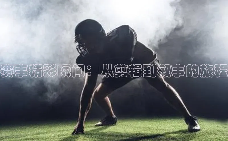 赛事精彩瞬间：从剪辑到叙事的旅程