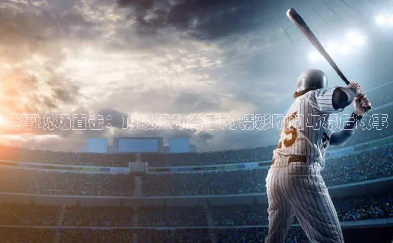 赛事现场直击：顶级运动赛事的精彩瞬间与幕后故事
