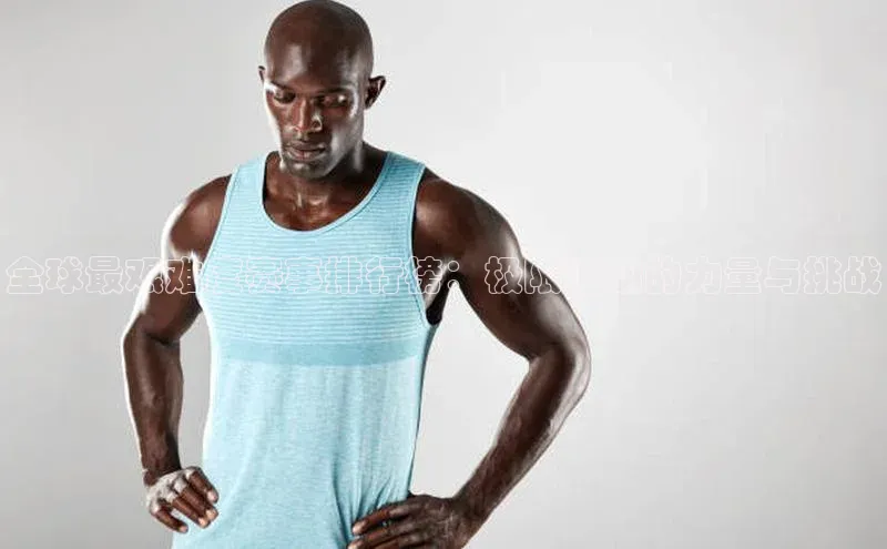 全球最艰难度赛事排行榜：极限运动的力量与挑战