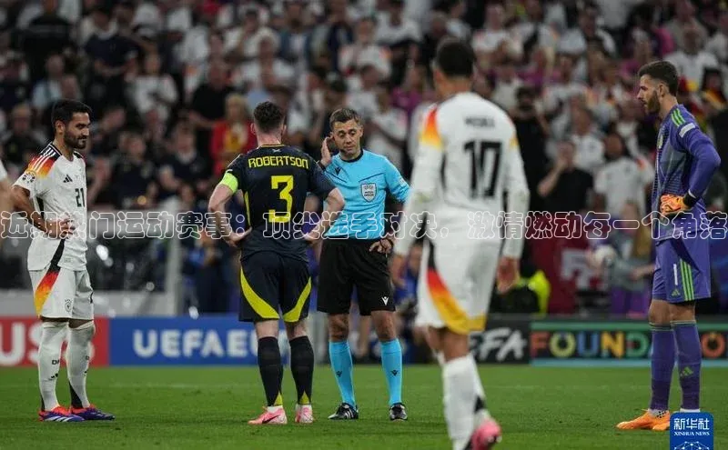 近期热门运动赛事：顶尖选手对决，激情燃动每一个角落