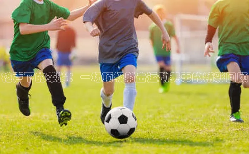 枪声下的荣耀：一场顶级射击运动赛事的精彩回顾