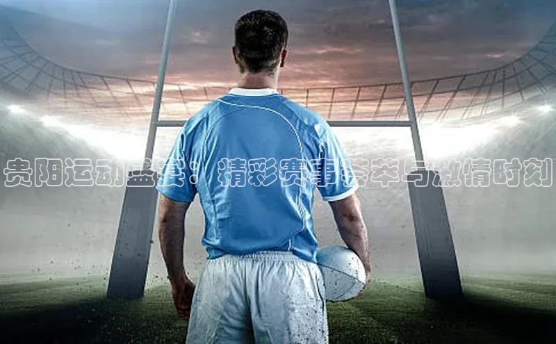 贵阳运动盛宴：精彩赛事荟萃与激情时刻