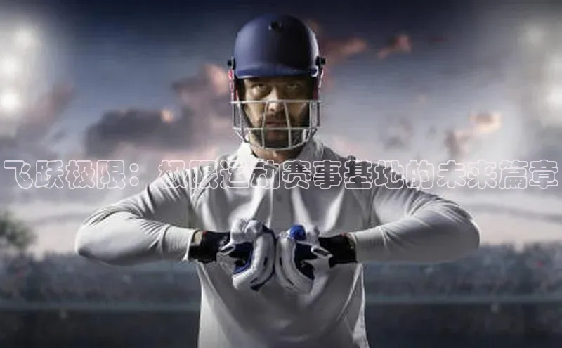 飞跃极限：极限运动赛事基地的未来篇章