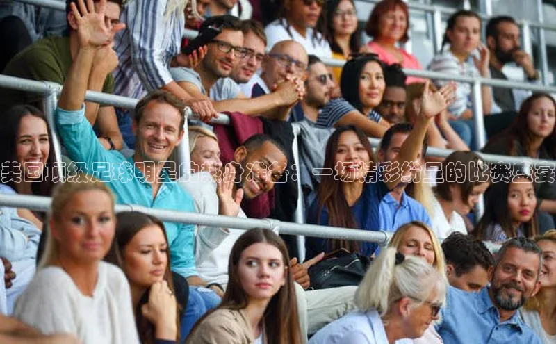 美国顶级足球明星的热身准备：一场精彩纷呈的比赛盛宴