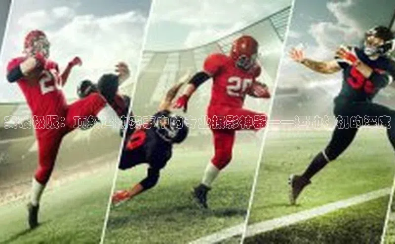 突破极限：顶级运动赛事中的专业摄影神器——运动相机的深度