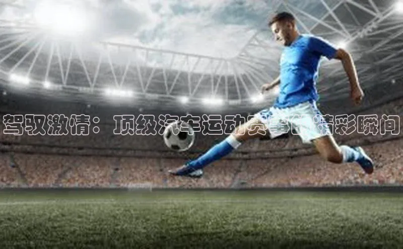 驾驭激情：顶级汽车运动赛事的精彩瞬间