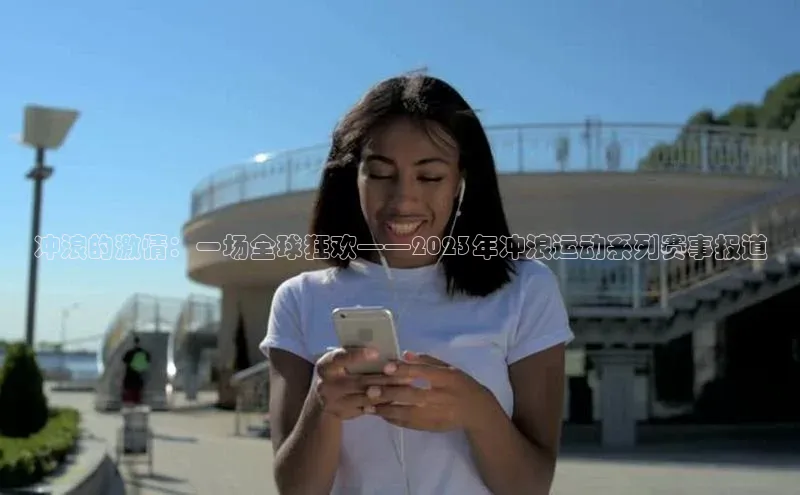 冲浪的激情：一场全球狂欢——2023年冲浪运动系列赛事报道