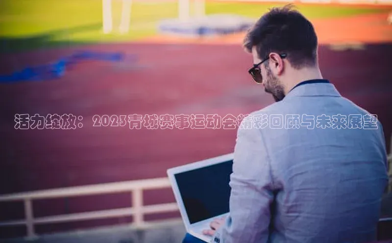 活力绽放：2023青城赛事运动会精彩回顾与未来展望