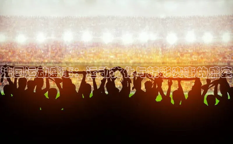 法国运动盛事：运动文化与精彩赛事的盛宴