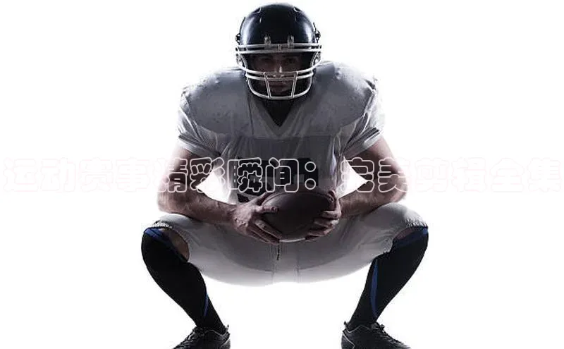 运动赛事精彩瞬间：完美剪辑全集